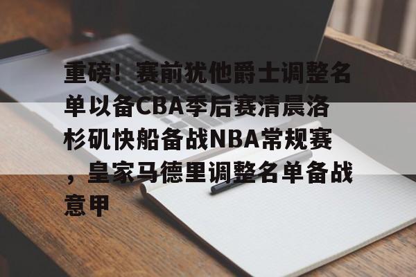 九游平台-重磅！赛前犹他爵士调整名单以备CBA季后赛清晨洛杉矶快船备战NBA常规赛，皇家马德里调整名单备战意甲的简单介绍-九游平台